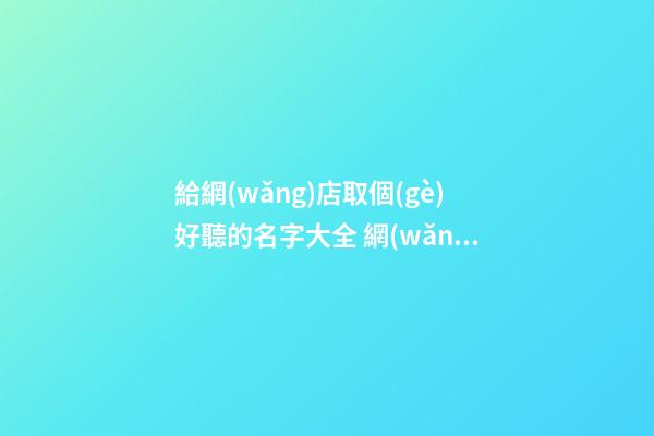 給網(wǎng)店取個(gè)好聽的名字大全 網(wǎng)店名字推薦
